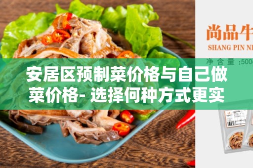 安居区预制菜价格与自己做菜价格- 选择何种方式更实惠？