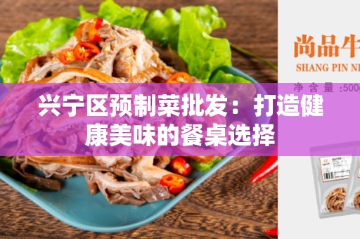 兴宁区预制菜批发：打造健康美味的餐桌选择
