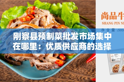 刚察县预制菜批发市场集中在哪里：优质供应商的选择和市场区位的影响
