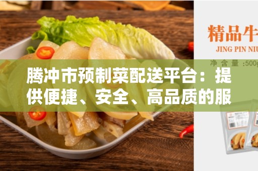 腾冲市预制菜配送平台：提供便捷、安全、高品质的服务