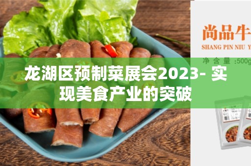 龙湖区预制菜展会2023- 实现美食产业的突破