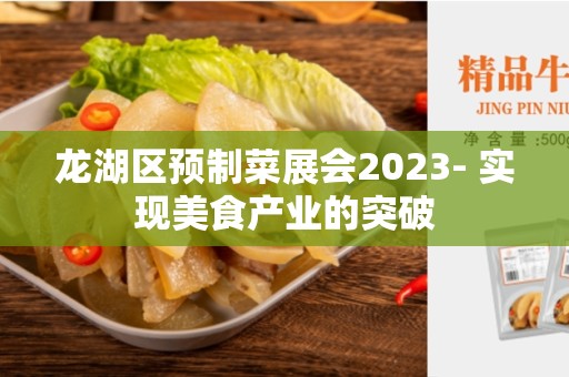 龙湖区预制菜展会2023- 实现美食产业的突破