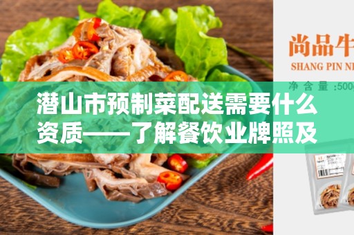 潜山市预制菜配送需要什么资质——了解餐饮业牌照及要求