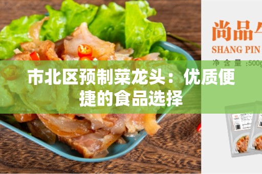 市北区预制菜龙头：优质便捷的食品选择