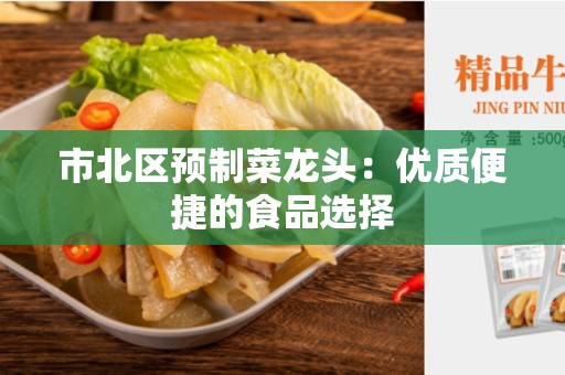 市北区预制菜龙头：优质便捷的食品选择