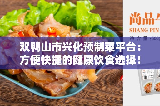 双鸭山市兴化预制菜平台：方便快捷的健康饮食选择！