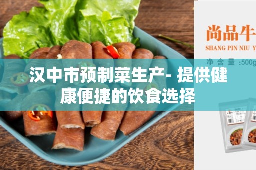 汉中市预制菜生产- 提供健康便捷的饮食选择