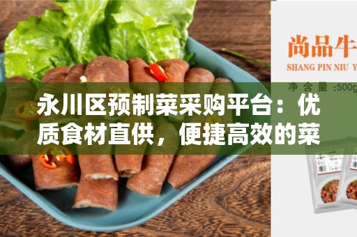 永川区预制菜采购平台：优质食材直供，便捷高效的菜品采购平台