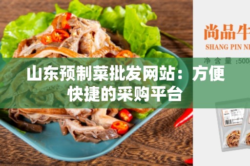山东预制菜批发网站：方便快捷的采购平台