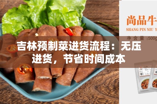 吉林预制菜进货流程：无压进货，节省时间成本