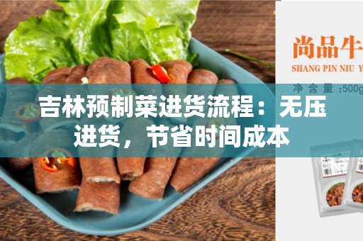 吉林预制菜进货流程：无压进货，节省时间成本