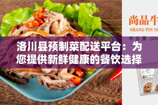 洛川县预制菜配送平台：为您提供新鲜健康的餐饮选择