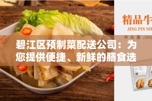碧江区预制菜配送公司：为您提供便捷、新鲜的膳食选择