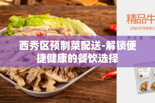西秀区预制菜配送-解锁便捷健康的餐饮选择