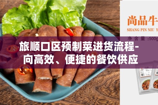 旅顺口区预制菜进货流程- 向高效、便捷的餐饮供应链迈进
