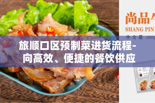 旅顺口区预制菜进货流程- 向高效、便捷的餐饮供应链迈进