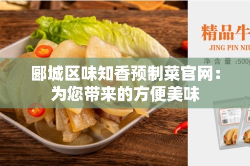 郾城区味知香预制菜官网：为您带来的方便美味