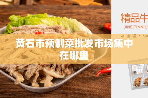 黄石市预制菜批发市场集中在哪里