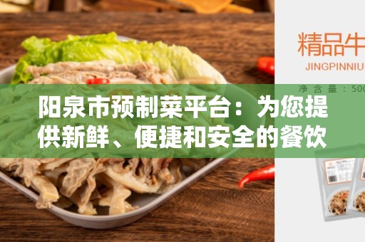 阳泉市预制菜平台：为您提供新鲜、便捷和安全的餐饮选择