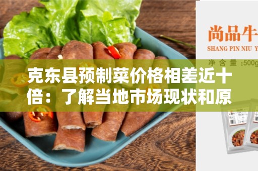 克东县预制菜价格相差近十倍：了解当地市场现状和原因。