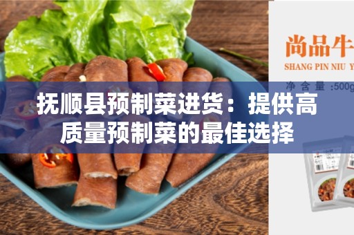 抚顺县预制菜进货：提供高质量预制菜的最佳选择