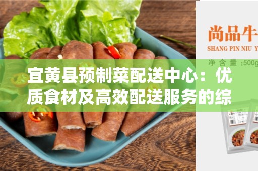 宜黄县预制菜配送中心：优质食材及高效配送服务的综合平台