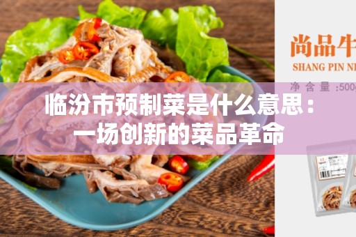 临汾市预制菜是什么意思：一场创新的菜品革命