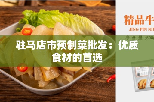 驻马店市预制菜批发：优质食材的首选