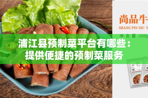 浦江县预制菜平台有哪些：提供便捷的预制菜服务