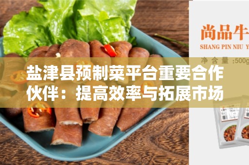 盐津县预制菜平台重要合作伙伴：提高效率与拓展市场的关键