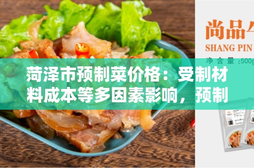 菏泽市预制菜价格：受制材料成本等多因素影响，预制菜价格趋势分析
