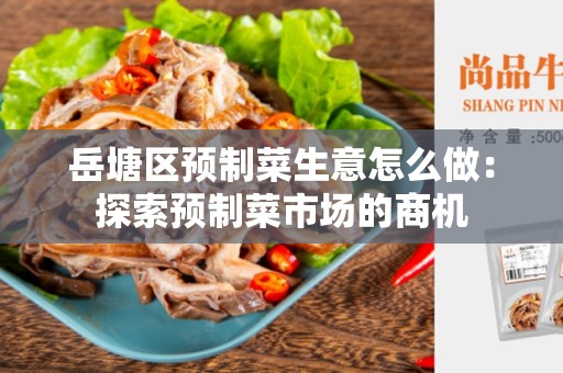 岳塘区预制菜生意怎么做：探索预制菜市场的商机