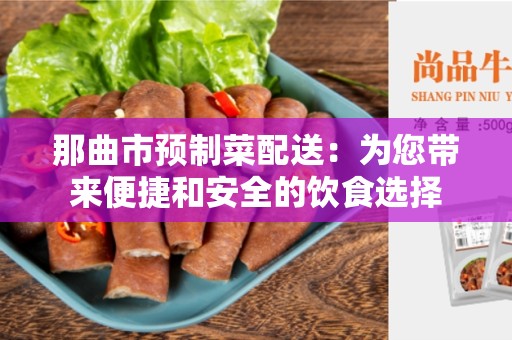 那曲市预制菜配送：为您带来便捷和安全的饮食选择