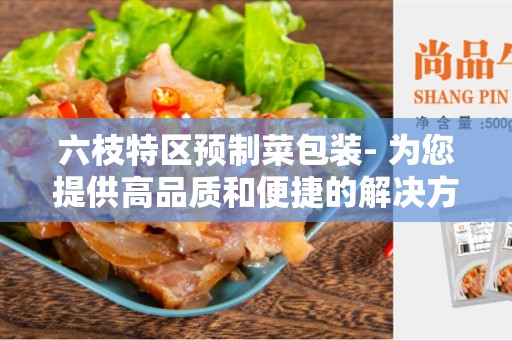 六枝特区预制菜包装- 为您提供高品质和便捷的解决方案