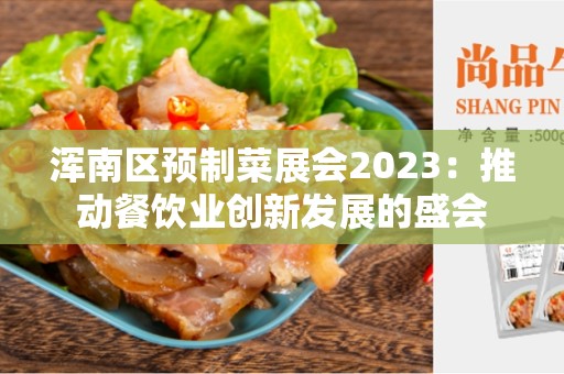 浑南区预制菜展会2023：推动餐饮业创新发展的盛会