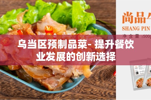 乌当区预制品菜- 提升餐饮业发展的创新选择
