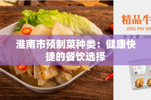 淮南市预制菜种类：健康快捷的餐饮选择