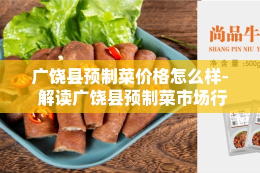广饶县预制菜价格怎么样- 解读广饶县预制菜市场行情