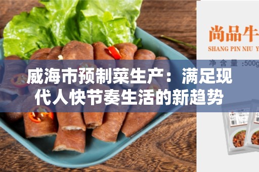 威海市预制菜生产：满足现代人快节奏生活的新趋势
