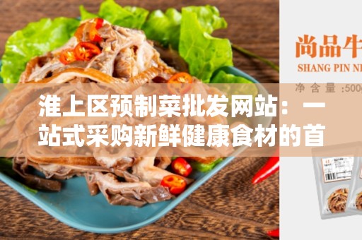 淮上区预制菜批发网站：一站式采购新鲜健康食材的首选平台