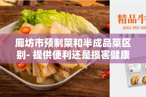 廊坊市预制菜和半成品菜区别- 提供便利还是损害健康？