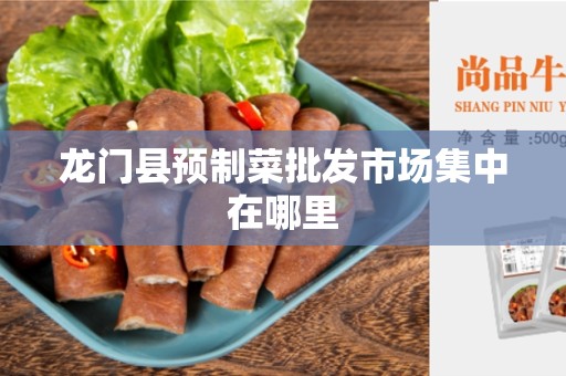 龙门县预制菜批发市场集中在哪里