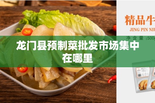 龙门县预制菜批发市场集中在哪里