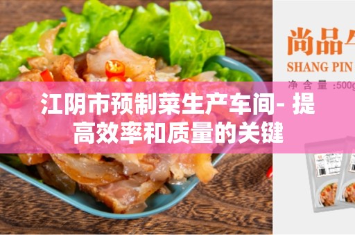 江阴市预制菜生产车间- 提高效率和质量的关键