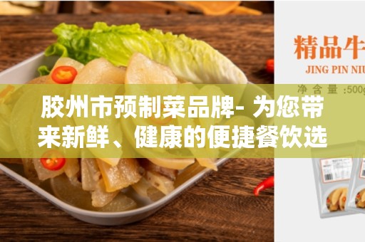 胶州市预制菜品牌- 为您带来新鲜、健康的便捷餐饮选择