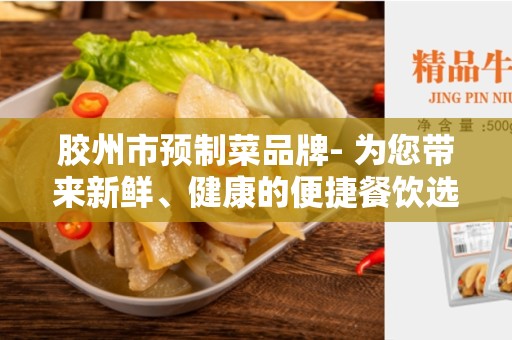 胶州市预制菜品牌- 为您带来新鲜、健康的便捷餐饮选择
