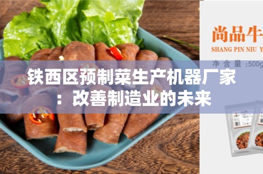 铁西区预制菜生产机器厂家：改善制造业的未来