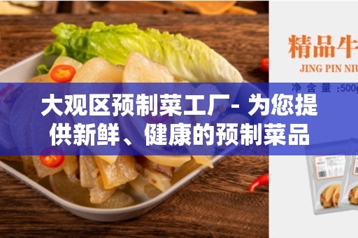大观区预制菜工厂- 为您提供新鲜、健康的预制菜品