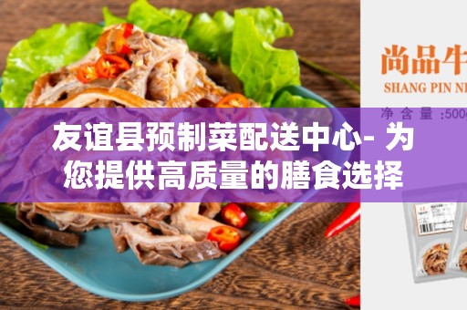 友谊县预制菜配送中心- 为您提供高质量的膳食选择