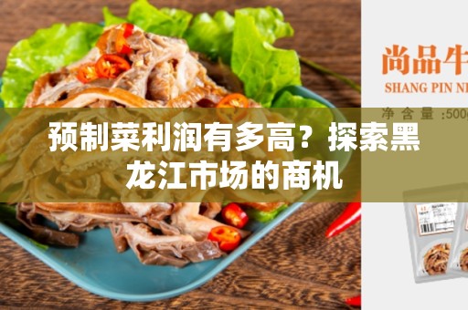 预制菜利润有多高？探索黑龙江市场的商机